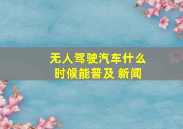 无人驾驶汽车什么时候能普及 新闻